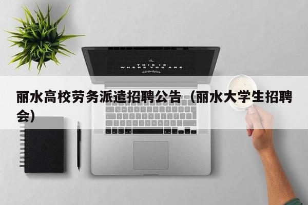 丽水高校劳务派遣招聘公告（丽水大学生招聘会）-第1张图片-高校人才招聘