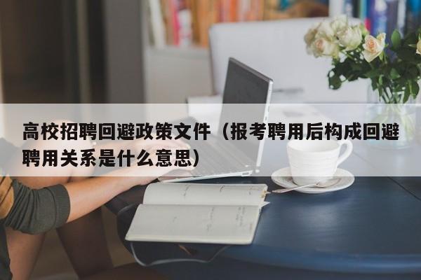 高校招聘回避政策文件（报考聘用后构成回避聘用关系是什么意思）-第1张图片-高校人才招聘