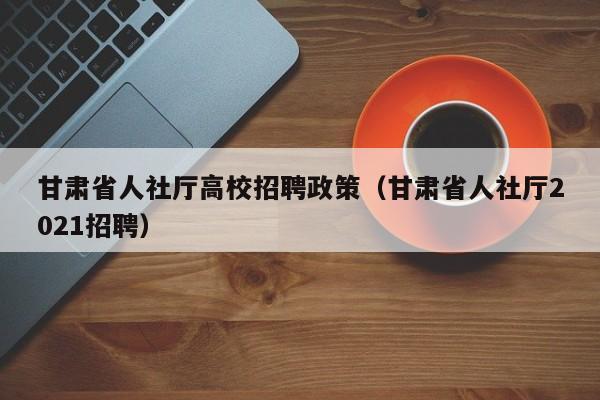 甘肃省人社厅高校招聘政策（甘肃省人社厅2021招聘）-第1张图片-高校人才招聘