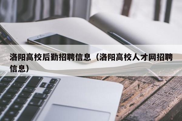 洛阳高校后勤招聘信息（洛阳高校人才网招聘信息）-第1张图片-高校人才招聘
