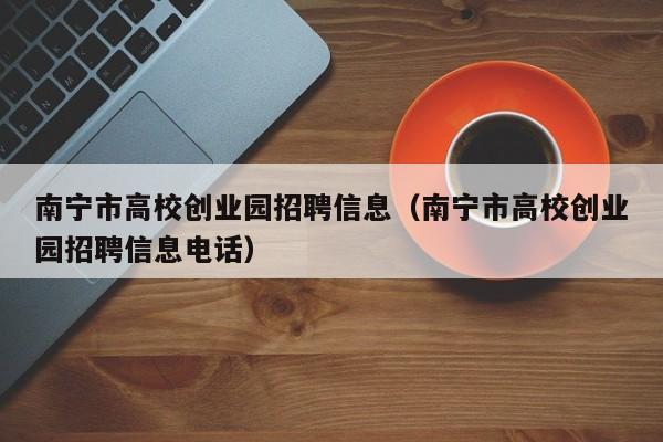 南宁市高校创业园招聘信息（南宁市高校创业园招聘信息电话）-第1张图片-高校人才招聘