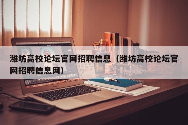 潍坊高校论坛官网招聘信息（潍坊高校论坛官网招聘信息网）-第1张图片-高校人才招聘
