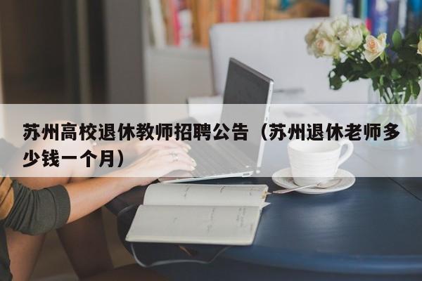 苏州高校退休教师招聘公告（苏州退休老师多少钱一个月）-第1张图片-高校人才招聘