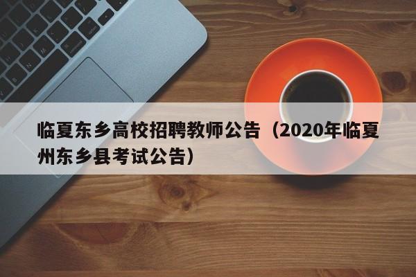 临夏东乡高校招聘教师公告（2020年临夏州东乡县考试公告）-第1张图片-高校人才招聘