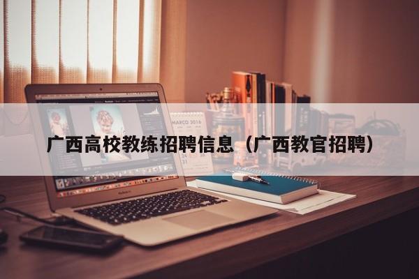 广西高校教练招聘信息（广西教官招聘）-第1张图片-高校人才招聘