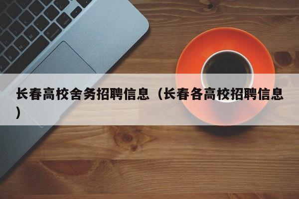 长春高校舍务招聘信息（长春各高校招聘信息）-第1张图片-高校人才招聘