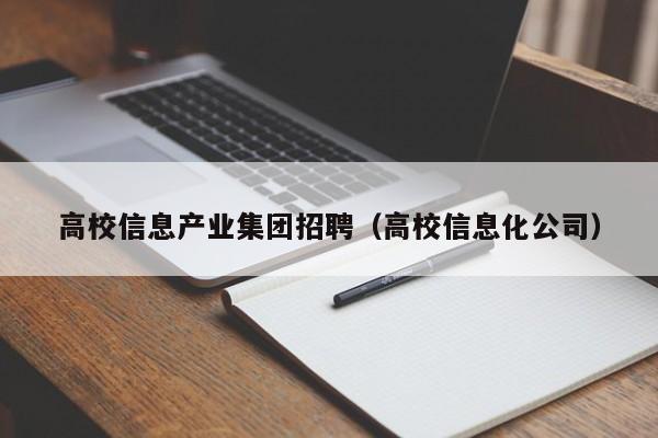 高校信息产业集团招聘（高校信息化公司）-第1张图片-高校人才招聘