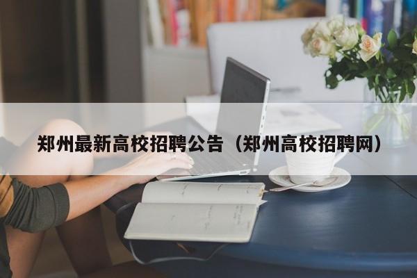 郑州最新高校招聘公告（郑州高校招聘网）-第1张图片-高校人才招聘