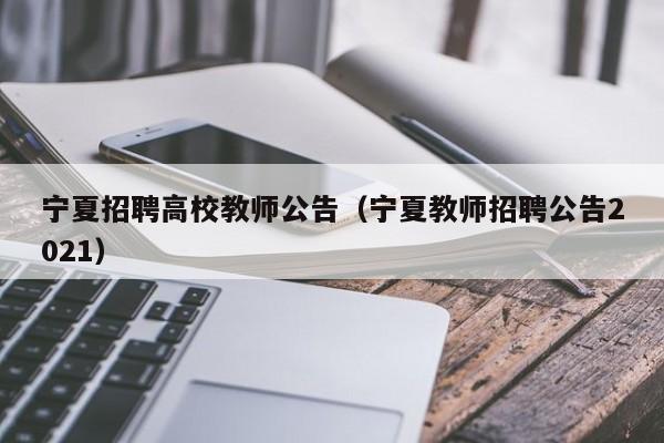 宁夏招聘高校教师公告（宁夏教师招聘公告2021）-第1张图片-高校人才招聘