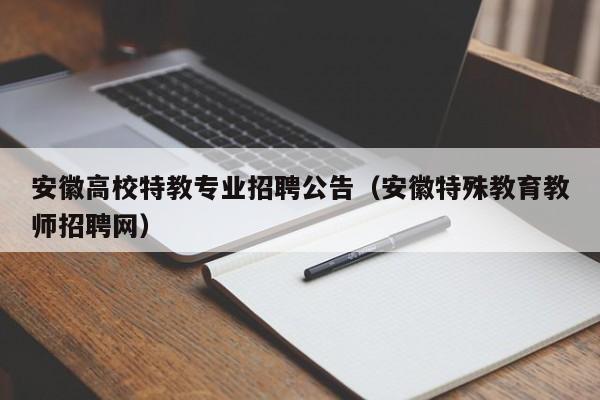 安徽高校特教专业招聘公告（安徽特殊教育教师招聘网）-第1张图片-高校人才招聘