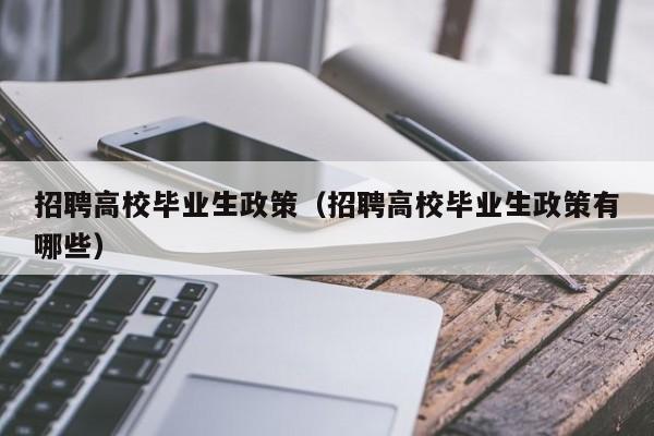 招聘高校毕业生政策（招聘高校毕业生政策有哪些）-第1张图片-高校人才招聘