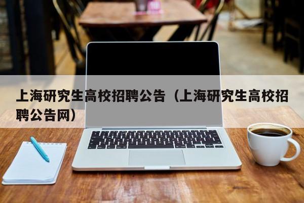 上海研究生高校招聘公告（上海研究生高校招聘公告网）-第1张图片-高校人才招聘