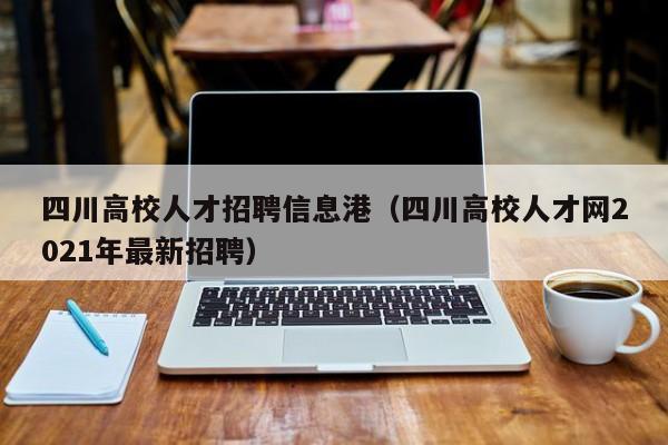 四川高校人才招聘信息港（四川高校人才网2021年最新招聘）-第1张图片-高校人才招聘