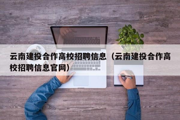 云南建投合作高校招聘信息（云南建投合作高校招聘信息官网）-第1张图片-高校人才招聘