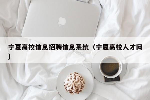 宁夏高校信息招聘信息系统（宁夏高校人才网）-第1张图片-高校人才招聘