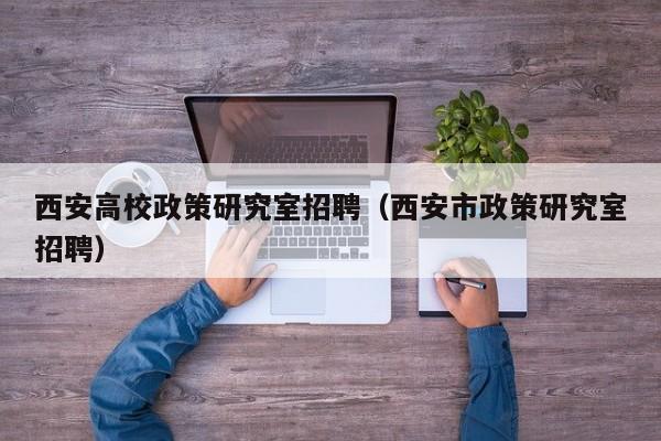 西安高校政策研究室招聘（西安市政策研究室招聘）-第1张图片-高校人才招聘