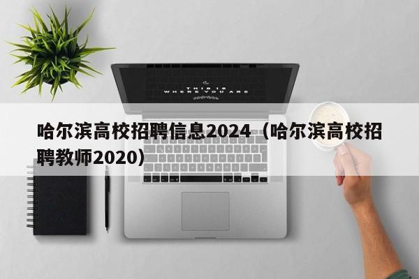 哈尔滨高校招聘信息2024（哈尔滨高校招聘教师2020）-第1张图片-高校人才招聘