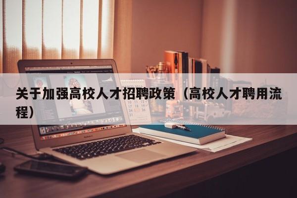 关于加强高校人才招聘政策（高校人才聘用流程）-第1张图片-高校人才招聘