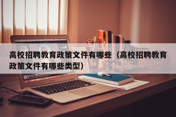 高校招聘教育政策文件有哪些（高校招聘教育政策文件有哪些类型）-第1张图片-高校人才招聘