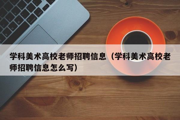 学科美术高校老师招聘信息（学科美术高校老师招聘信息怎么写）-第1张图片-高校人才招聘