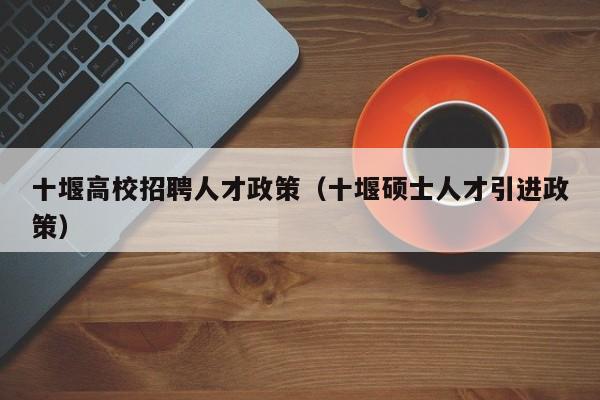 十堰高校招聘人才政策（十堰硕士人才引进政策）-第1张图片-高校人才招聘