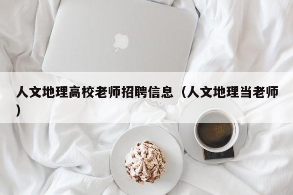 人文地理高校老师招聘信息（人文地理当老师）-第1张图片-高校人才招聘