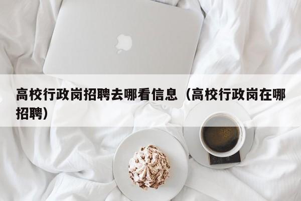 高校行政岗招聘去哪看信息（高校行政岗在哪招聘）-第1张图片-高校人才招聘