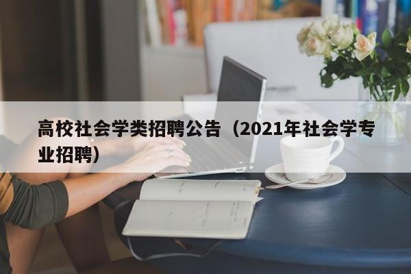 高校社会学类招聘公告（2021年社会学专业招聘）-第1张图片-高校人才招聘