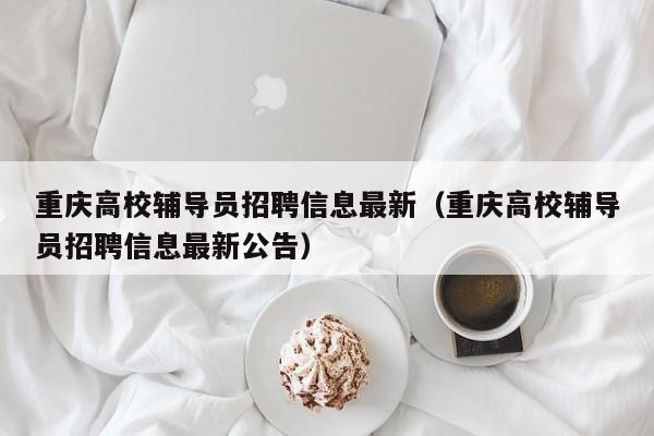 重庆高校辅导员招聘信息最新（重庆高校辅导员招聘信息最新公告）-第1张图片-高校人才招聘
