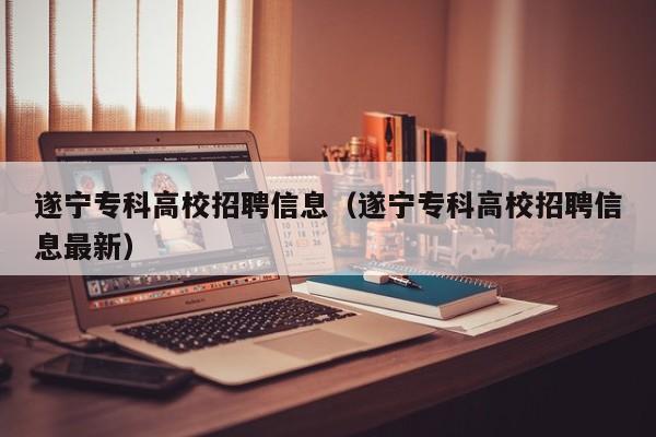 遂宁专科高校招聘信息（遂宁专科高校招聘信息最新）-第1张图片-高校人才招聘