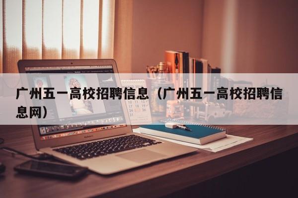 广州五一高校招聘信息（广州五一高校招聘信息网）-第1张图片-高校人才招聘