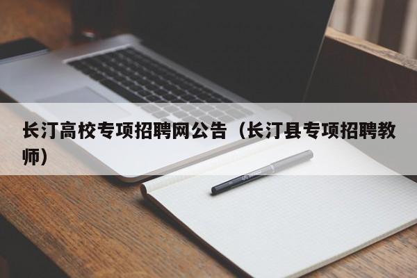 长汀高校专项招聘网公告（长汀县专项招聘教师）-第1张图片-高校人才招聘