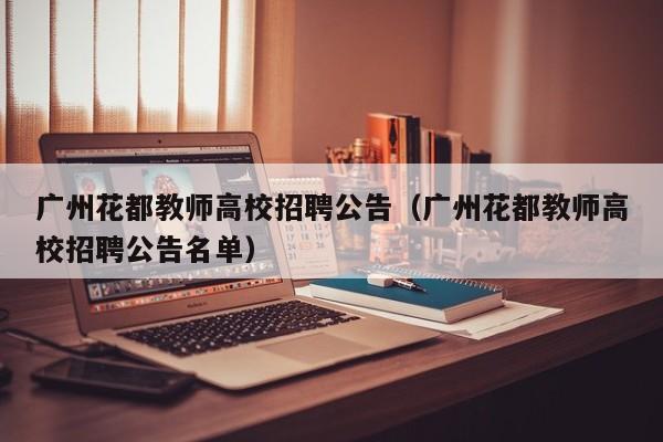 广州花都教师高校招聘公告（广州花都教师高校招聘公告名单）-第1张图片-高校人才招聘