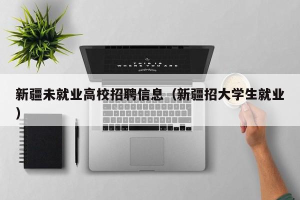 新疆未就业高校招聘信息（新疆招大学生就业）-第1张图片-高校人才招聘