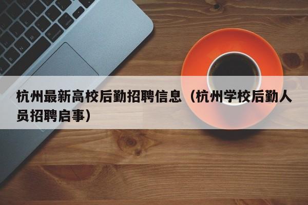 杭州最新高校后勤招聘信息（杭州学校后勤人员招聘启事）-第1张图片-高校人才招聘