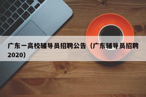 广东一高校辅导员招聘公告（广东辅导员招聘2020）-第1张图片-高校人才招聘