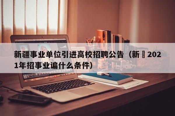 新疆事业单位引进高校招聘公告（新彊2021年招事业谝什么条件）-第1张图片-高校人才招聘