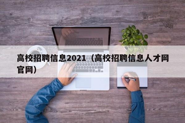 高校招聘信息2021（高校招聘信息人才网官网）-第1张图片-高校人才招聘