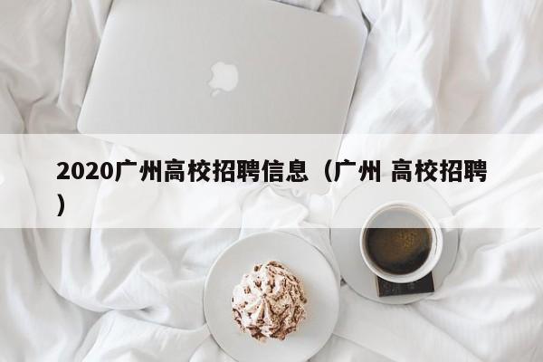 2020广州高校招聘信息（广州 高校招聘）-第1张图片-高校人才招聘