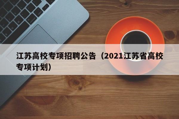 江苏高校专项招聘公告（2021江苏省高校专项计划）-第1张图片-高校人才招聘