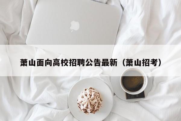 萧山面向高校招聘公告最新（萧山招考）-第1张图片-高校人才招聘