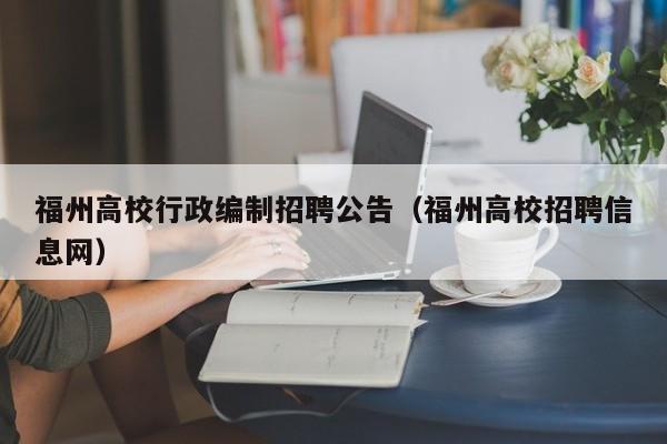 福州高校行政编制招聘公告（福州高校招聘信息网）-第1张图片-高校人才招聘