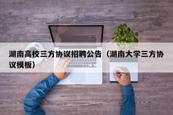 湖南高校三方协议招聘公告（湖南大学三方协议模板）-第1张图片-高校人才招聘