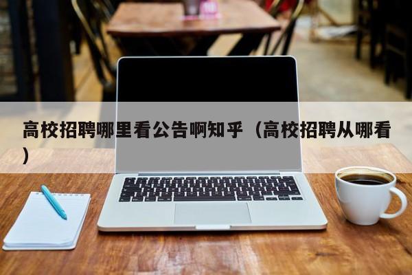 高校招聘哪里看公告啊知乎（高校招聘从哪看）-第1张图片-高校人才招聘