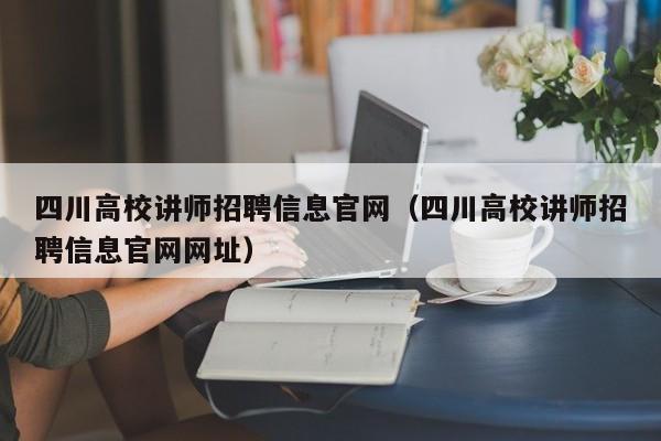 四川高校讲师招聘信息官网（四川高校讲师招聘信息官网网址）-第1张图片-高校人才招聘