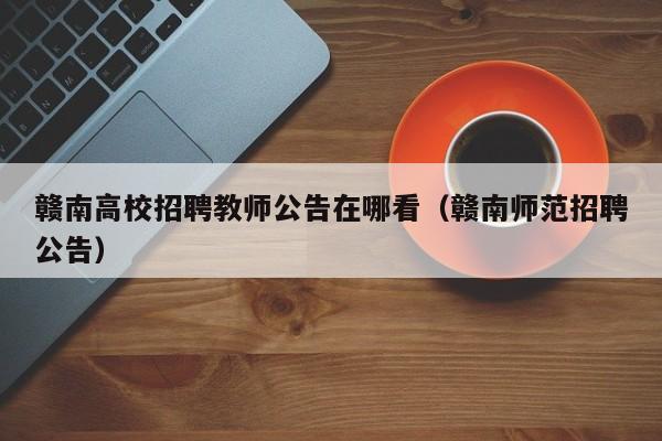 赣南高校招聘教师公告在哪看（赣南师范招聘公告）-第1张图片-高校人才招聘
