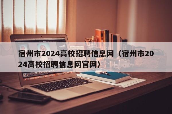 宿州市2024高校招聘信息网（宿州市2024高校招聘信息网官网）-第1张图片-高校人才招聘
