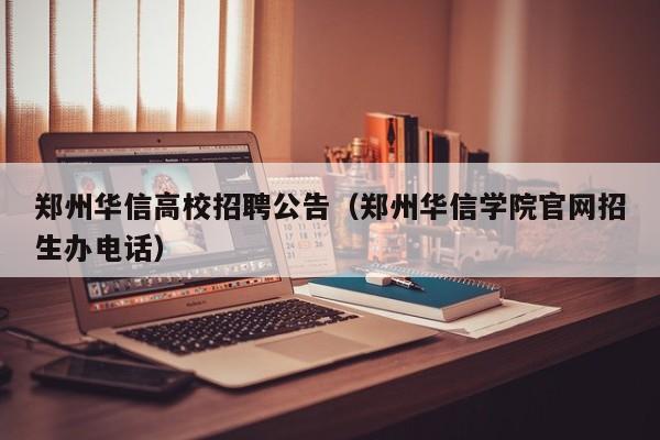 郑州华信高校招聘公告（郑州华信学院官网招生办电话）-第1张图片-高校人才招聘