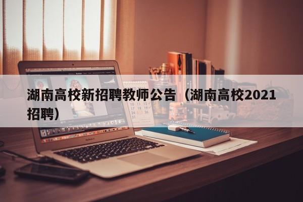 湖南高校新招聘教师公告（湖南高校2021招聘）-第1张图片-高校人才招聘