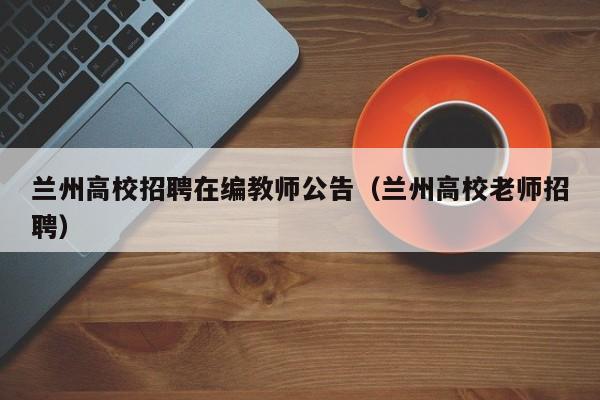 兰州高校招聘在编教师公告（兰州高校老师招聘）-第1张图片-高校人才招聘